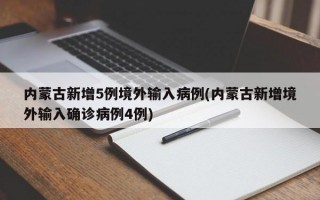 内蒙古新增5例境外输入病例(内蒙古新增境外输入确诊病例4例)