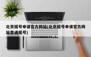 北京摇号申请官方网站(北京摇号申请官方网站普通摇号)