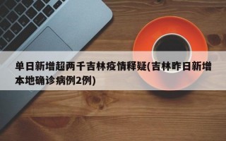 单日新增超两千吉林疫情释疑(吉林昨日新增本地确诊病例2例)