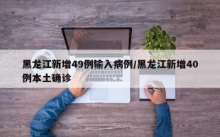 黑龙江新增49例输入病例/黑龙江新增40例本土确诊