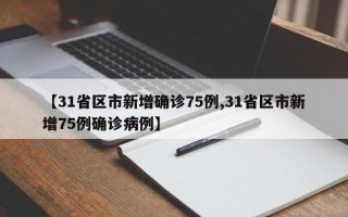 【31省区市新增确诊75例,31省区市新增75例确诊病例】