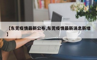 【东莞疫情最新公布,东莞疫情最新消息新增】