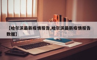 【哈尔滨最新疫情报告,哈尔滨最新疫情报告数据】