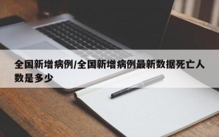 全国新增病例/全国新增病例最新数据死亡人数是多少