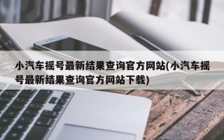 小汽车摇号最新结果查询官方网站(小汽车摇号最新结果查询官方网站下载)