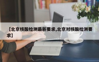 【北京核酸检测最新要求,北京对核酸检测要求】