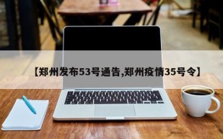 【郑州发布53号通告,郑州疫情35号令】