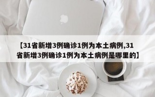 【31省新增3例确诊1例为本土病例,31省新增3例确诊1例为本土病例是哪里的】