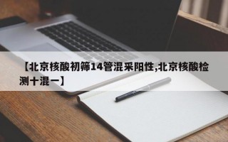 【北京核酸初筛14管混采阳性,北京核酸检测十混一】