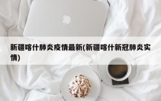 新疆喀什肺炎疫情最新(新疆喀什新冠肺炎实情)