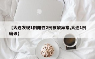 【大连发现1例阳性2例核酸异常,大连1例确诊】