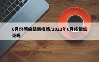 6月份彻底结束疫情/2022年6月疫情结束吗