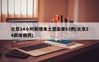 北京24小时新增本土感染者63例(北京24新增病例)