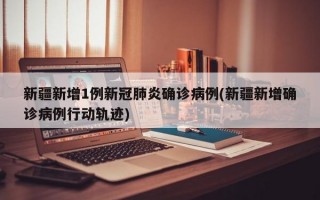 新疆新增1例新冠肺炎确诊病例(新疆新增确诊病例行动轨迹)