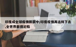 印度成全球疫情新震中/印度疫情再这样下去,全世界都得沦陷