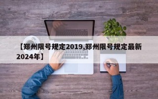 【郑州限号规定2019,郑州限号规定最新2024年】