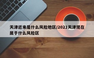 天津近来是什么风险地区/2021天津现在属于什么风险区