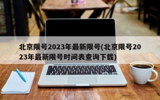 北京限号2023年最新限号(北京限号2023年最新限号时间表查询下载)