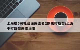 上海增5例社会面感染者2例未打疫苗/上海不打疫苗感染追责