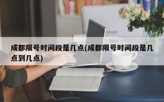 成都限号时间段是几点(成都限号时间段是几点到几点)