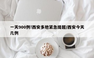 一天900例!西安多地紧急提醒/西安今天几例