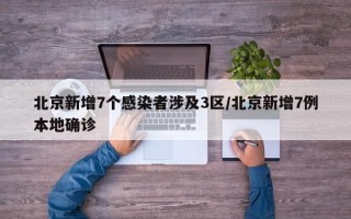 北京新增7个感染者涉及3区/北京新增7例本地确诊