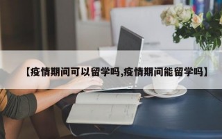 【疫情期间可以留学吗,疫情期间能留学吗】