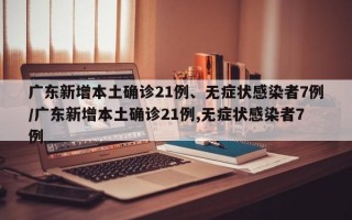 广东新增本土确诊21例、无症状感染者7例/广东新增本土确诊21例,无症状感染者7例