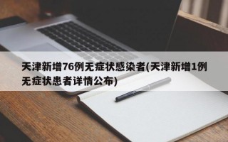 天津新增76例无症状感染者(天津新增1例无症状患者详情公布)