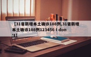 【31省新增本土确诊108例,31省新增本土确诊108例123456 I don't】