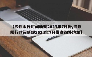 【成都限行时间新规2023年7月份,成都限行时间新规2023年7月份查询外地车】