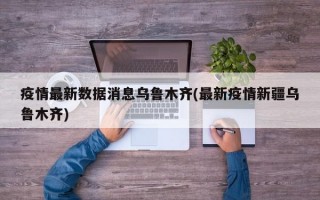 疫情最新数据消息乌鲁木齐(最新疫情新疆乌鲁木齐)