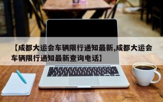 【成都大运会车辆限行通知最新,成都大运会车辆限行通知最新查询电话】