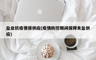 盐业抗疫情保供应(疫情防控期间保障食盐供应)