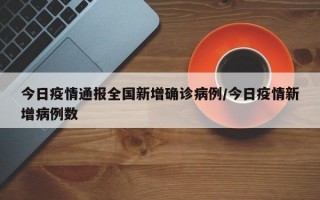 今日疫情通报全国新增确诊病例/今日疫情新增病例数