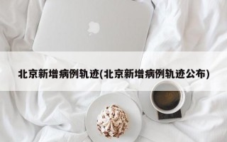 北京新增病例轨迹(北京新增病例轨迹公布)