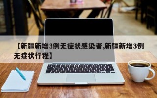 【新疆新增3例无症状感染者,新疆新增3例无症状行程】