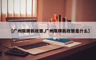 【广州限牌新政策,广州限牌新政策是什么】