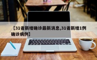 【31省新增确诊最新消息,31省新增1例确诊病例】