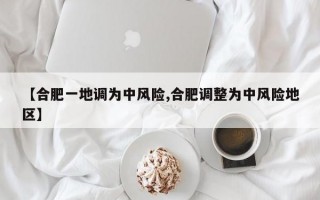 【合肥一地调为中风险,合肥调整为中风险地区】