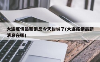 大连疫情最新消息今天封城了(大连疫情最新消息在哪)