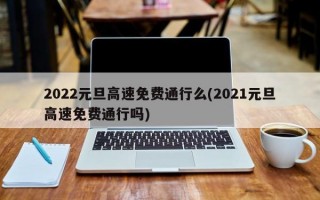 2022元旦高速免费通行么(2021元旦高速免费通行吗)