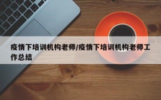 疫情下培训机构老师/疫情下培训机构老师工作总结