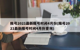 限号2021最新限号时间4月份(限号2021最新限号时间4月份查询)