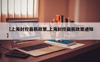 【上海封控最新政策,上海封控最新政策通知】