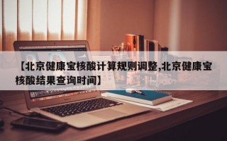 【北京健康宝核酸计算规则调整,北京健康宝核酸结果查询时间】