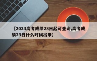 【2023高考成绩23日起可查询,高考成绩23日什么时候出来】