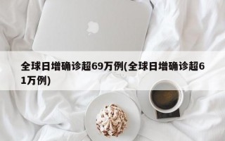 全球日增确诊超69万例(全球日增确诊超61万例)