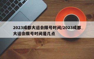 2023成都大运会限号时间/2023成都大运会限号时间是几点