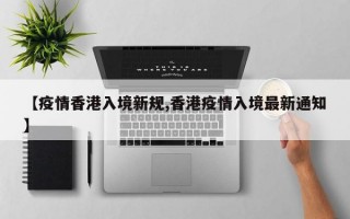 【疫情香港入境新规,香港疫情入境最新通知】